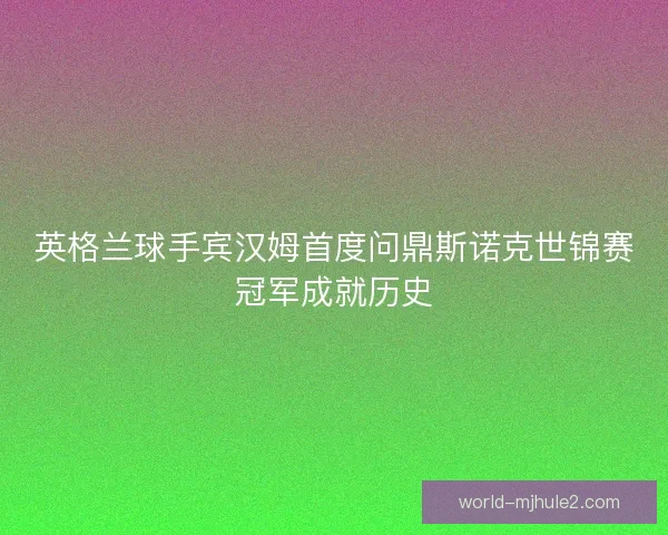 英格兰球手宾汉姆首度问鼎斯诺克世锦赛冠军成就历史