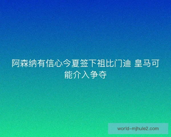 阿森纳有信心今夏签下祖比门迪 皇马可能介入争夺