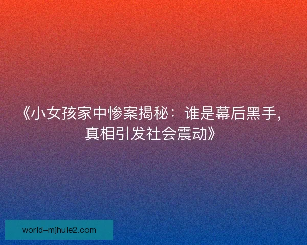 《小女孩家中惨案揭秘：谁是幕后黑手，真相引发社会震动》