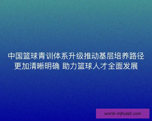 中国篮球青训体系升级推动基层培养路径更加清晰明确 助力篮球人才全面发展