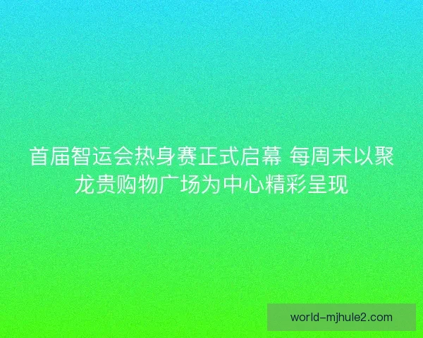 首届智运会热身赛正式启幕 每周末以聚龙贵购物广场为中心精彩呈现